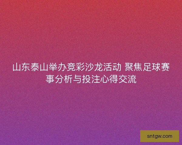 山东泰山举办竞彩沙龙活动 聚焦足球赛事分析与投注心得交流 山东泰山举办竞彩沙龙活动 聚焦足球赛事分析与投注心得交流