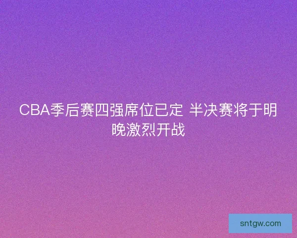 CBA季后赛四强席位已定 半决赛将于明晚激烈开战