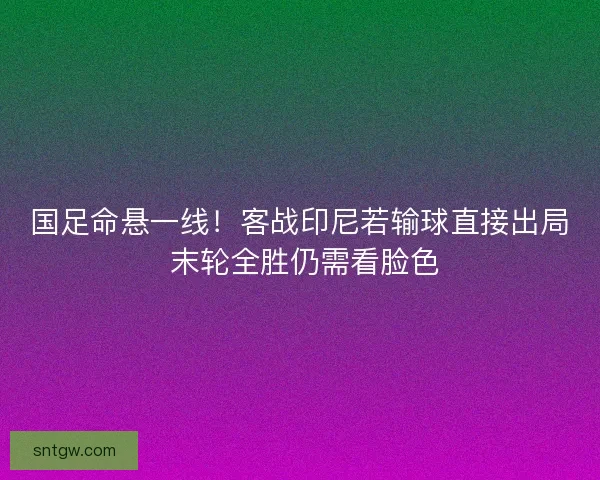 国足命悬一线！客战印尼若输球直接出局 末轮全胜仍需看脸色