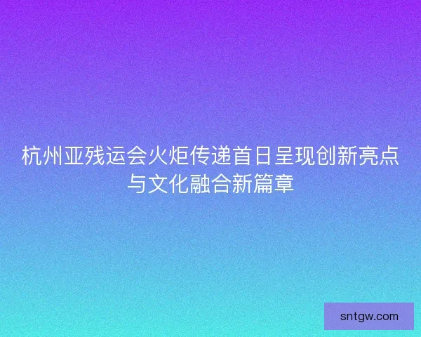 杭州亚残运会火炬传递首日呈现创新亮点与文化融合新篇章 杭州亚残运会火炬传递首日呈现创新亮点与文化融合新篇章