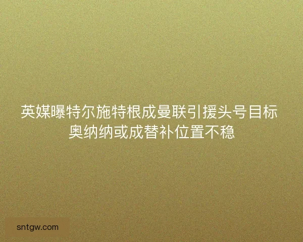 英媒曝特尔施特根成曼联引援头号目标 奥纳纳或成替补位置不稳 英媒曝特尔施特根成曼联引援头号目标 奥纳纳或成替补位置不稳