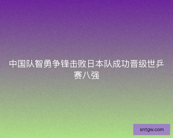 中国队智勇争锋击败日本队成功晋级世乒赛八强