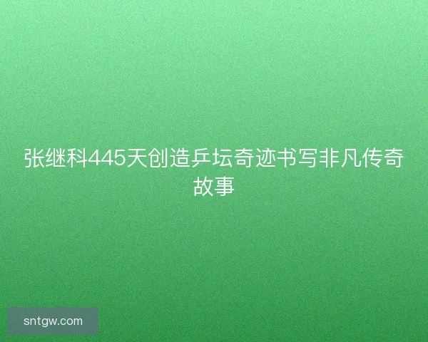 张继科445天创造乒坛奇迹书写非凡传奇故事