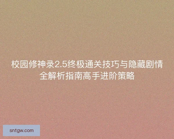 校园修神录2.5终极通关技巧与隐藏剧情全解析指南高手进阶策略