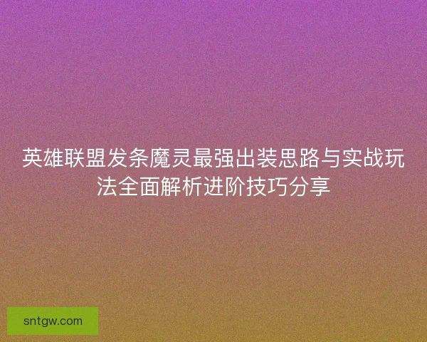 英雄联盟发条魔灵最强出装思路与实战玩法全面解析进阶技巧分享