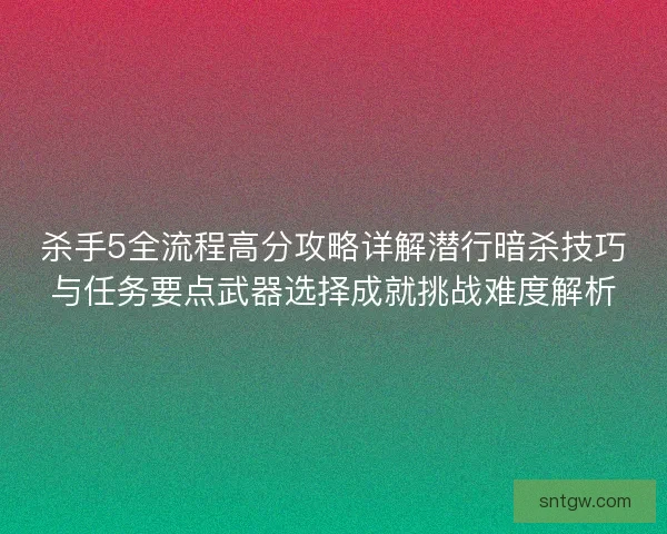 杀手5全流程高分攻略详解潜行暗杀技巧与任务要点武器选择成就挑战难度解析