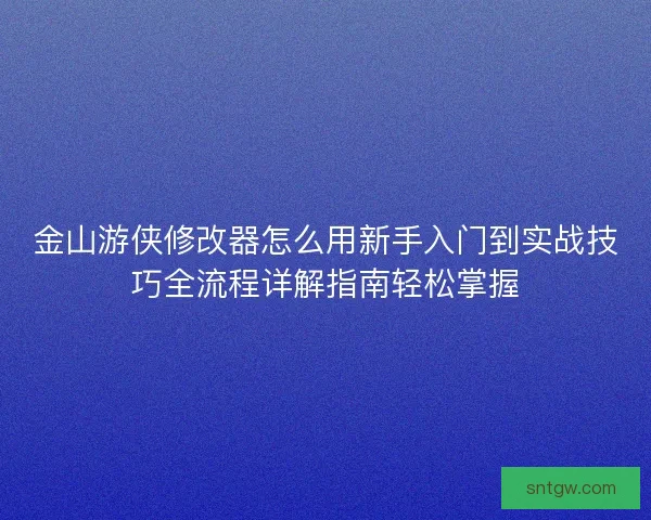 金山游侠修改器怎么用新手入门到实战技巧全流程详解指南轻松掌握