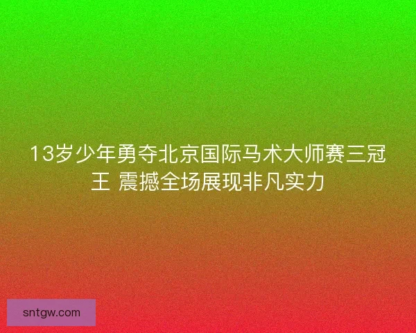 13岁少年勇夺北京国际马术大师赛三冠王 震撼全场展现非凡实力