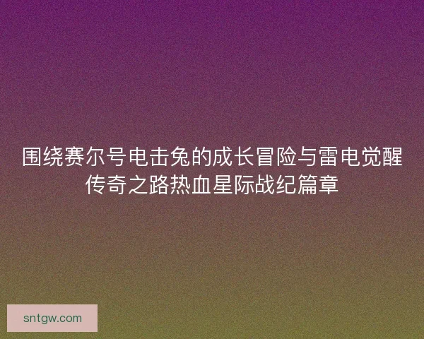 围绕赛尔号电击兔的成长冒险与雷电觉醒传奇之路热血星际战纪篇章