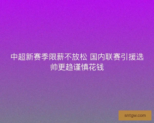 中超新赛季限薪不放松 国内联赛引援选帅更趋谨慎花钱