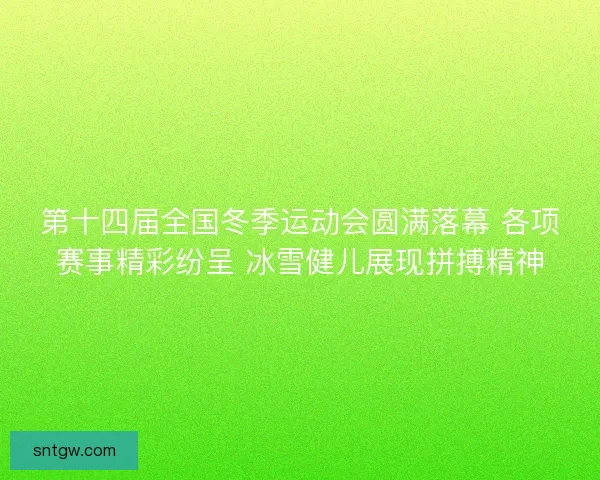 第十四届全国冬季运动会圆满落幕 各项赛事精彩纷呈 冰雪健儿展现拼搏精神 第十四届全国冬季运动会圆满落幕 各项赛事精彩纷呈 冰雪健儿展现拼搏精神