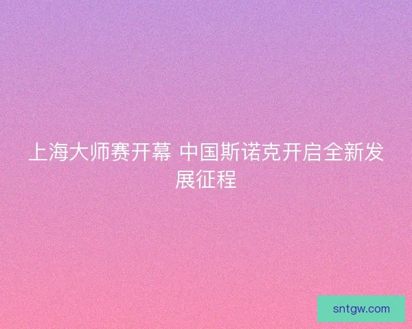 上海大师赛开幕 中国斯诺克开启全新发展征程 上海大师赛开幕 中国斯诺克开启全新发展征程